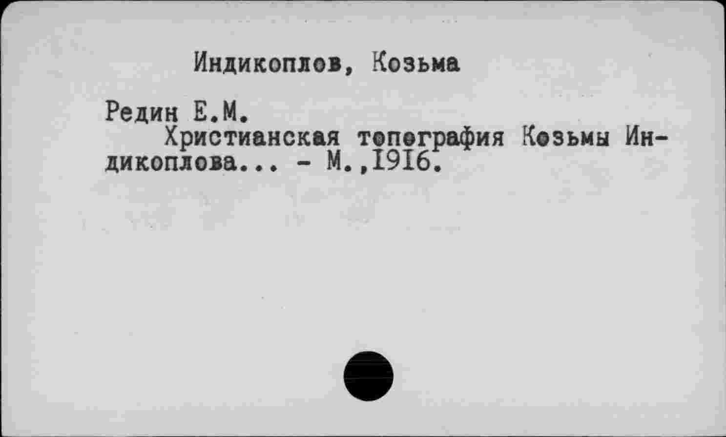 ﻿Индикоплов, Козьма
Редин Е.М.
Христианская топография Козьмы Ин-дикоплова... - М.,1916.